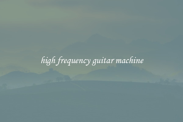 high frequency guitar machine