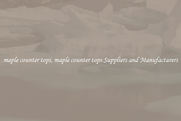 maple counter tops, maple counter tops Suppliers and Manufacturers