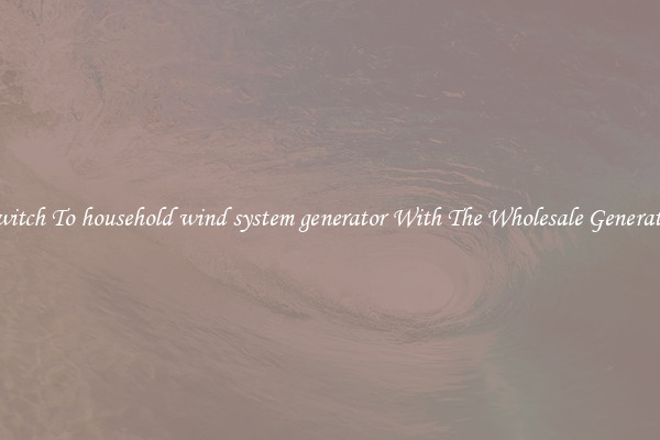 Switch To household wind system generator With The Wholesale Generator