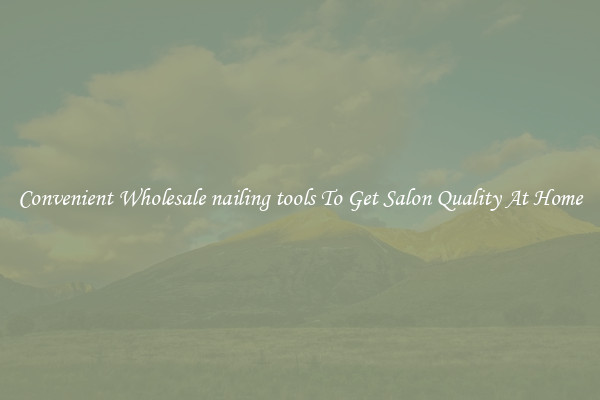 Convenient Wholesale nailing tools To Get Salon Quality At Home