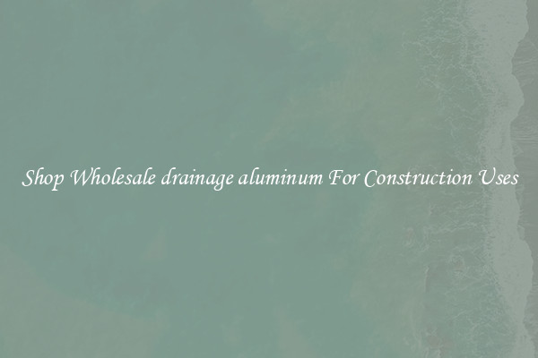 Shop Wholesale drainage aluminum For Construction Uses
