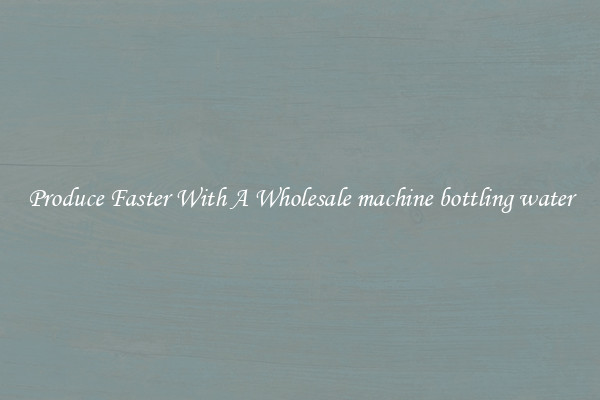 Produce Faster With A Wholesale machine bottling water