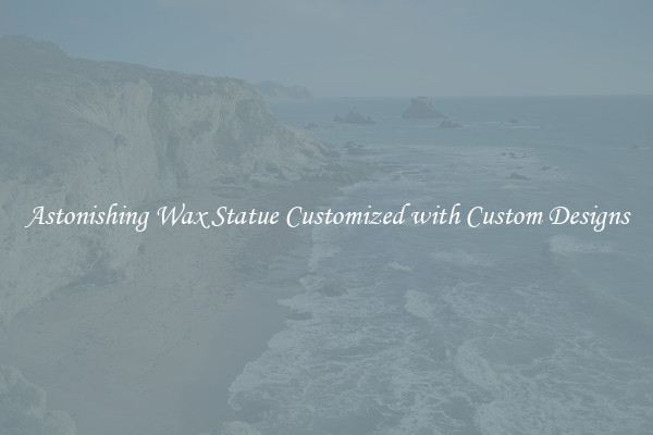 Astonishing Wax Statue Customized with Custom Designs