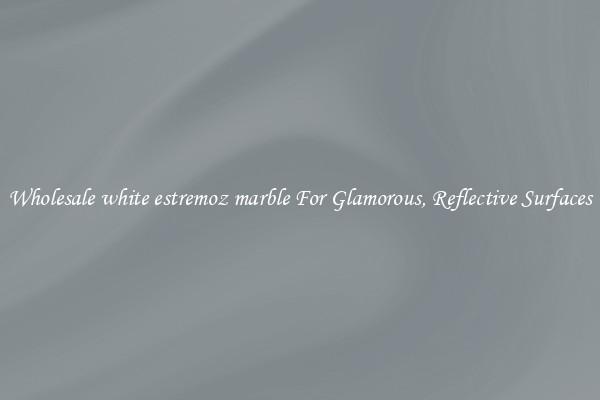 Wholesale white estremoz marble For Glamorous, Reflective Surfaces