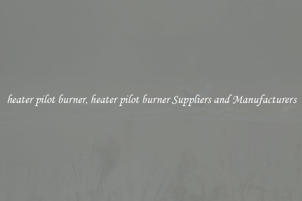 heater pilot burner, heater pilot burner Suppliers and Manufacturers