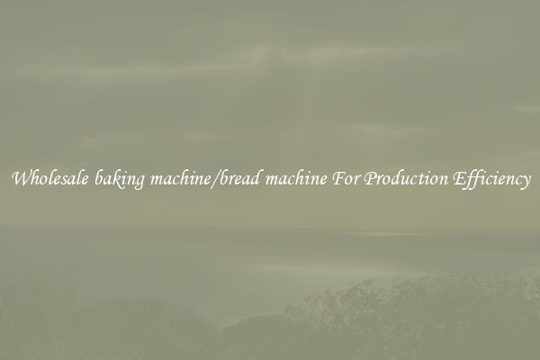 Wholesale baking machine/bread machine For Production Efficiency
