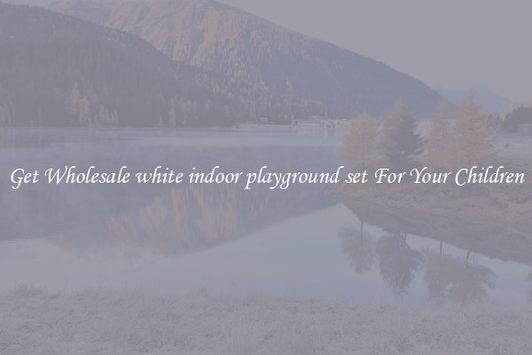 Get Wholesale white indoor playground set For Your Children