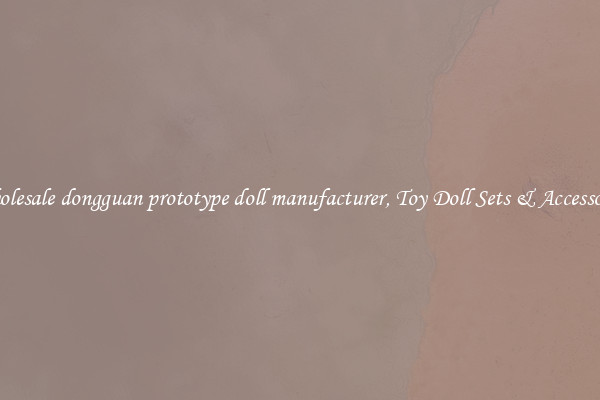 Wholesale dongguan prototype doll manufacturer, Toy Doll Sets & Accessories