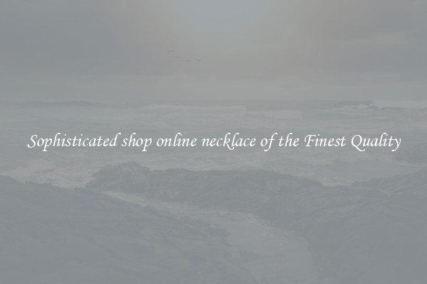 Sophisticated shop online necklace of the Finest Quality