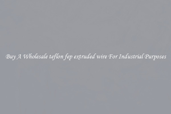 Buy A Wholesale teflon fep extruded wire For Industrial Purposes