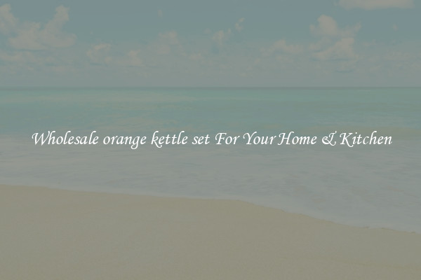 Wholesale orange kettle set For Your Home & Kitchen