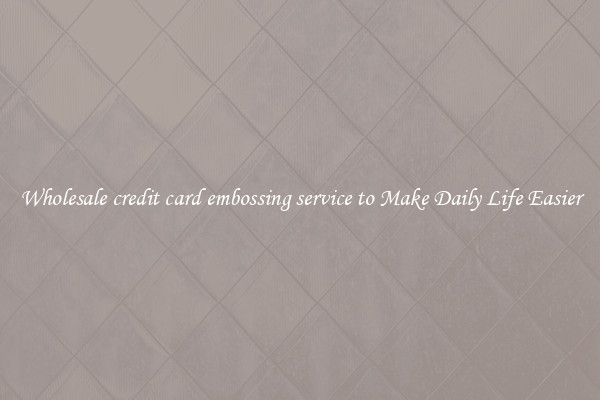 Wholesale credit card embossing service to Make Daily Life Easier
