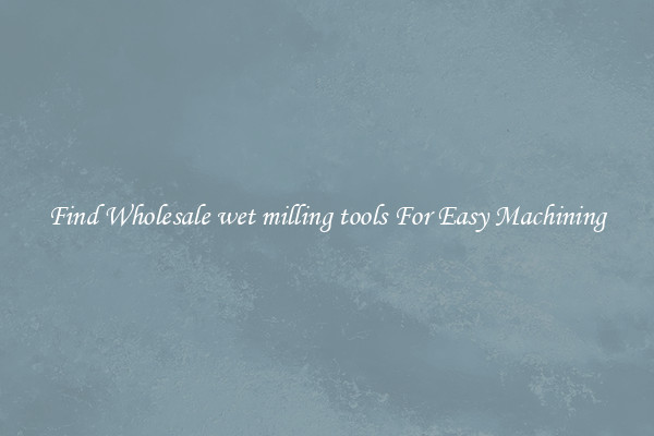 Find Wholesale wet milling tools For Easy Machining