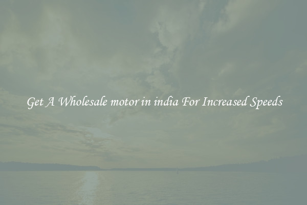 Get A Wholesale motor in india For Increased Speeds