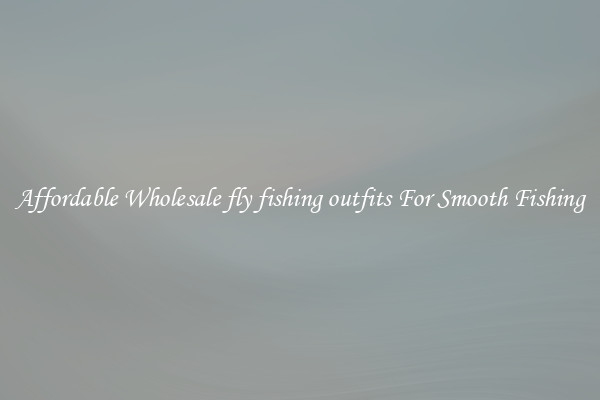 Affordable Wholesale fly fishing outfits For Smooth Fishing