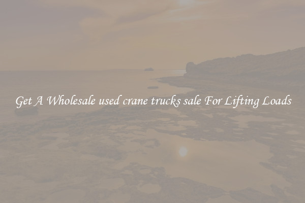Get A Wholesale used crane trucks sale For Lifting Loads