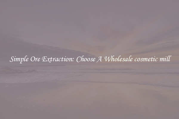 Simple Ore Extraction: Choose A Wholesale cosmetic mill