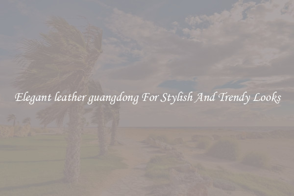 Elegant leather guangdong For Stylish And Trendy Looks