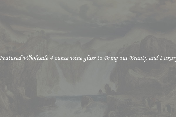 Featured Wholesale 4 ounce wine glass to Bring out Beauty and Luxury