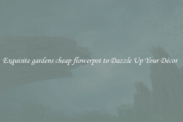 Exquisite gardens cheap flowerpot to Dazzle Up Your Décor  