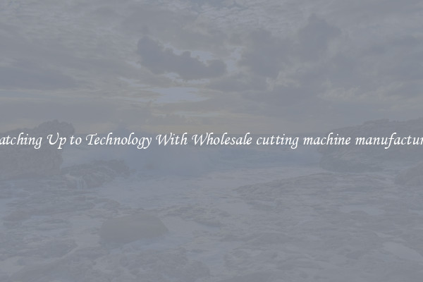 Matching Up to Technology With Wholesale cutting machine manufacturers