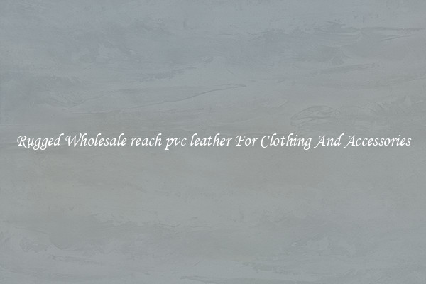 Rugged Wholesale reach pvc leather For Clothing And Accessories