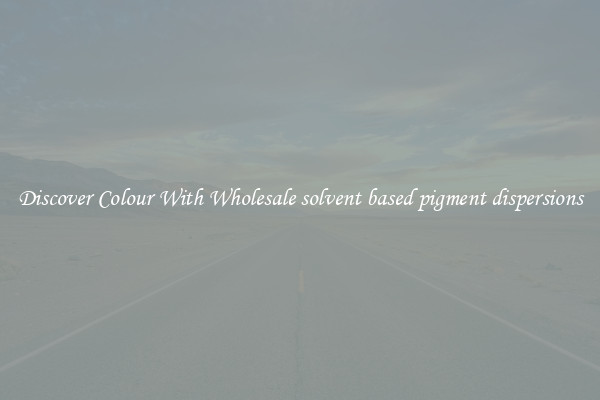 Discover Colour With Wholesale solvent based pigment dispersions