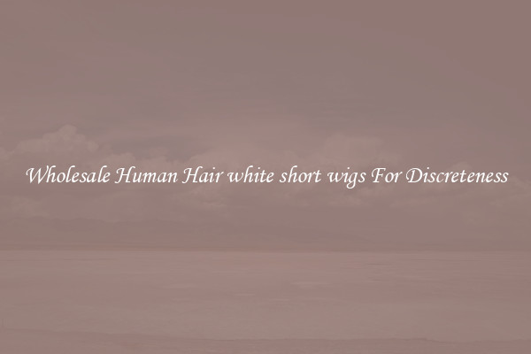 Wholesale Human Hair white short wigs For Discreteness