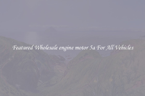 Featured Wholesale engine motor 5a For All Vehicles