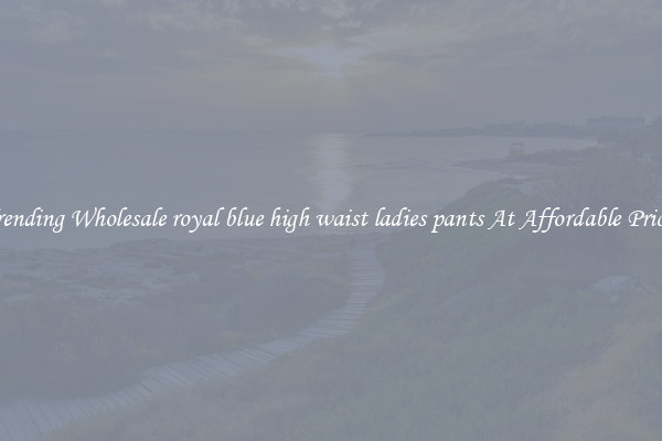 Trending Wholesale royal blue high waist ladies pants At Affordable Prices
