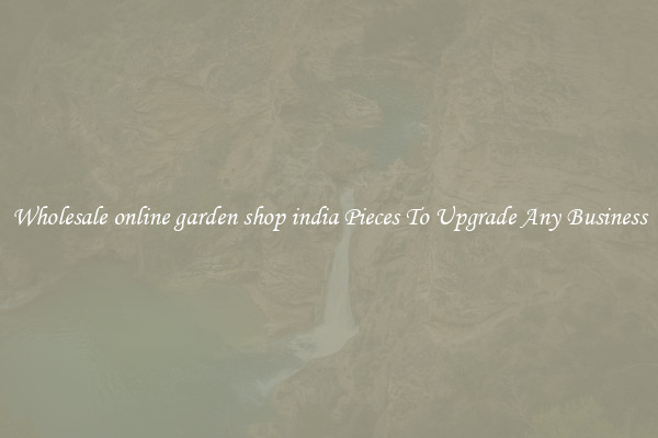 Wholesale online garden shop india Pieces To Upgrade Any Business