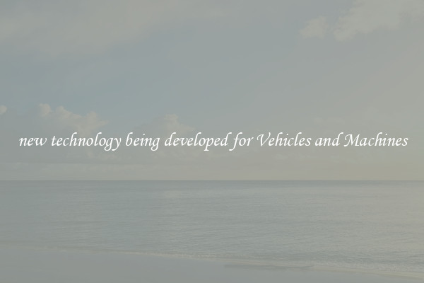 new technology being developed for Vehicles and Machines