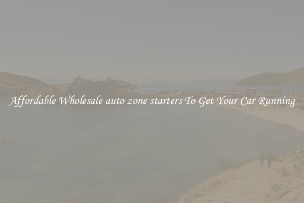 Affordable Wholesale auto zone starters To Get Your Car Running