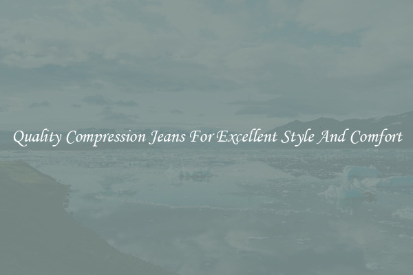 Quality Compression Jeans For Excellent Style And Comfort
