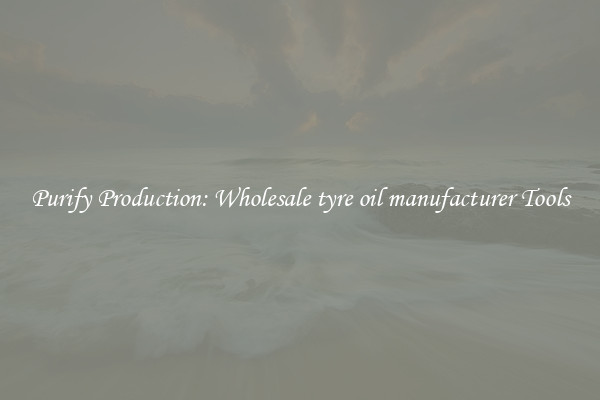 Purify Production: Wholesale tyre oil manufacturer Tools