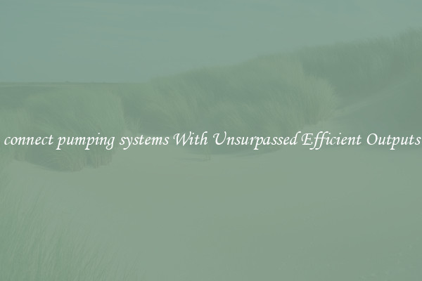 connect pumping systems With Unsurpassed Efficient Outputs