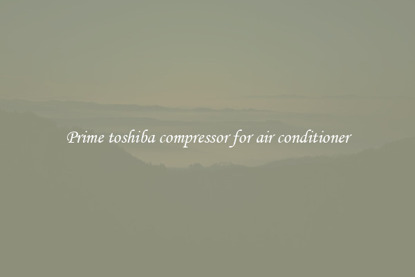Prime toshiba compressor for air conditioner