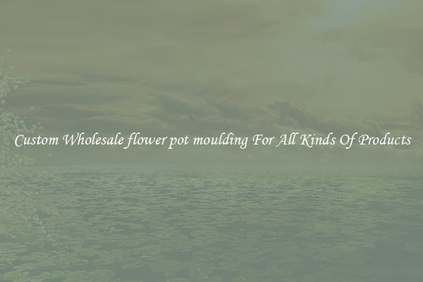 Custom Wholesale flower pot moulding For All Kinds Of Products