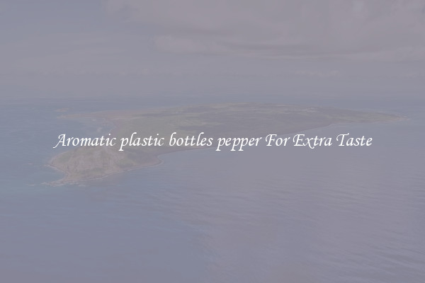 Aromatic plastic bottles pepper For Extra Taste