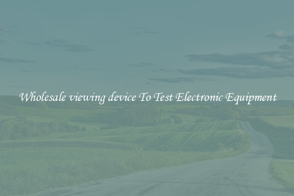 Wholesale viewing device To Test Electronic Equipment