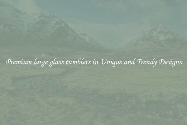 Premium large glass tumblers in Unique and Trendy Designs