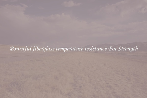 Powerful fiberglass temperature resistance For Strength