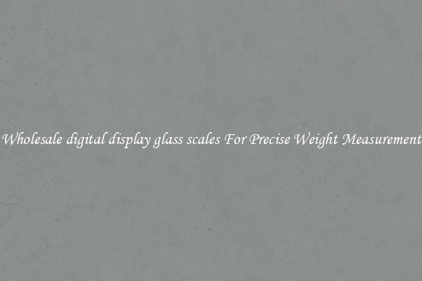 Wholesale digital display glass scales For Precise Weight Measurement