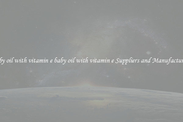 baby oil with vitamin e baby oil with vitamin e Suppliers and Manufacturers