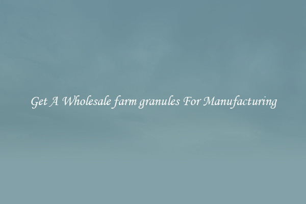 Get A Wholesale farm granules For Manufacturing