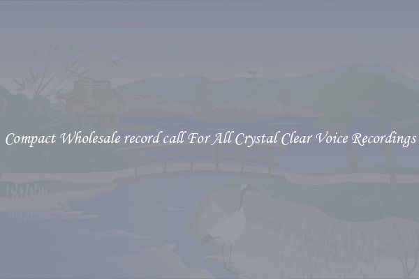 Compact Wholesale record call For All Crystal Clear Voice Recordings