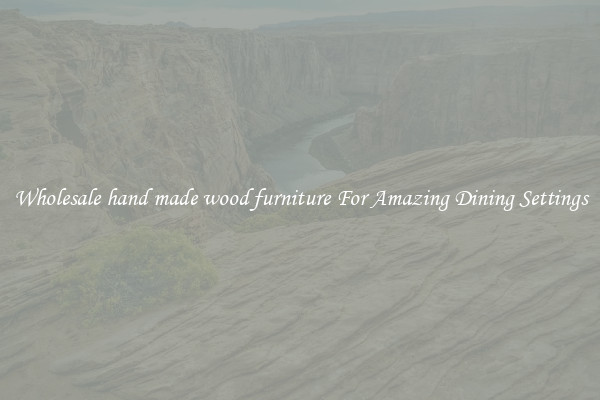 Wholesale hand made wood furniture For Amazing Dining Settings