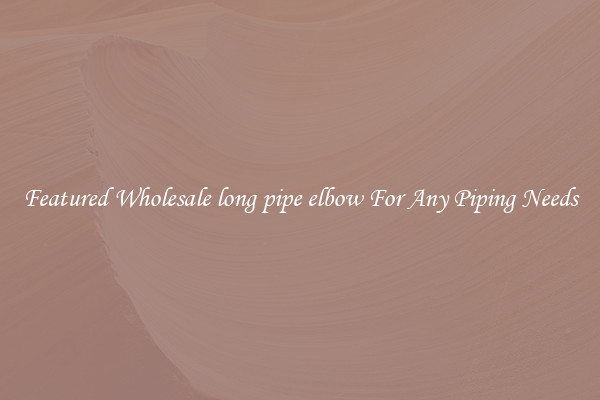 Featured Wholesale long pipe elbow For Any Piping Needs